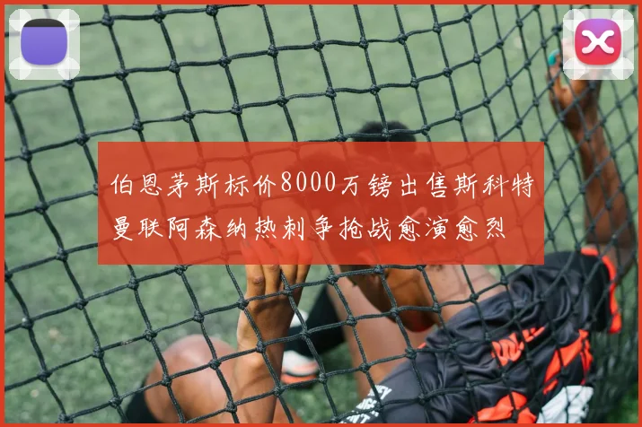 伯恩茅斯标价8000万镑出售斯科特曼联阿森纳热刺争抢战愈演愈烈