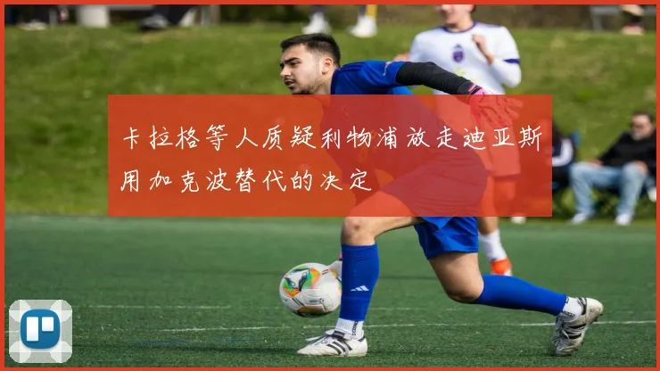 卡拉格等人质疑利物浦放走迪亚斯用加克波替代的决定
