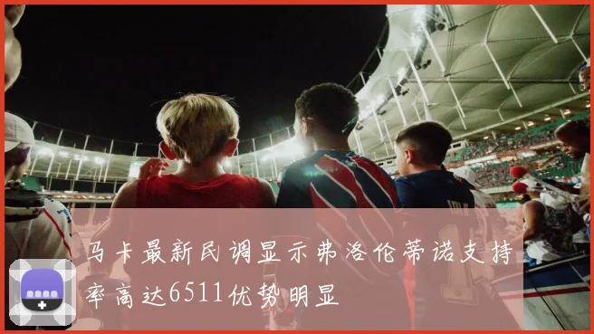 马卡最新民调显示弗洛伦蒂诺支持率高达6511优势明显