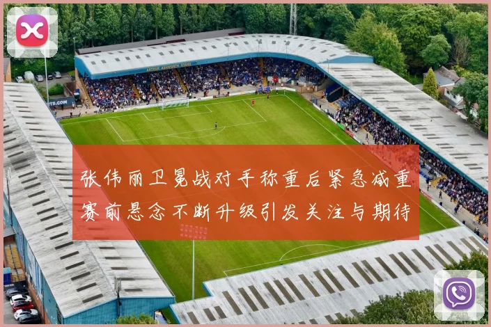 张伟丽卫冕战对手称重后紧急减重赛前悬念不断升级引发关注与期待