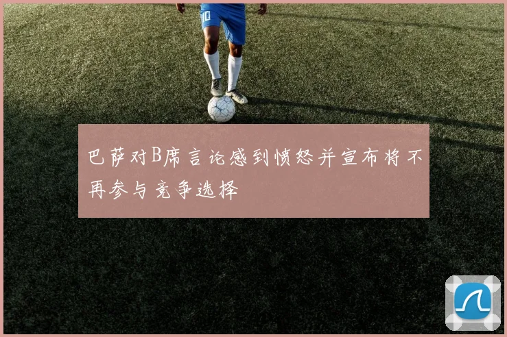 巴萨对B席言论感到愤怒并宣布将不再参与竞争选择