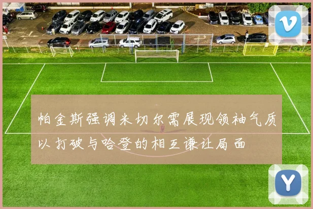 帕金斯强调米切尔需展现领袖气质以打破与哈登的相互谦让局面