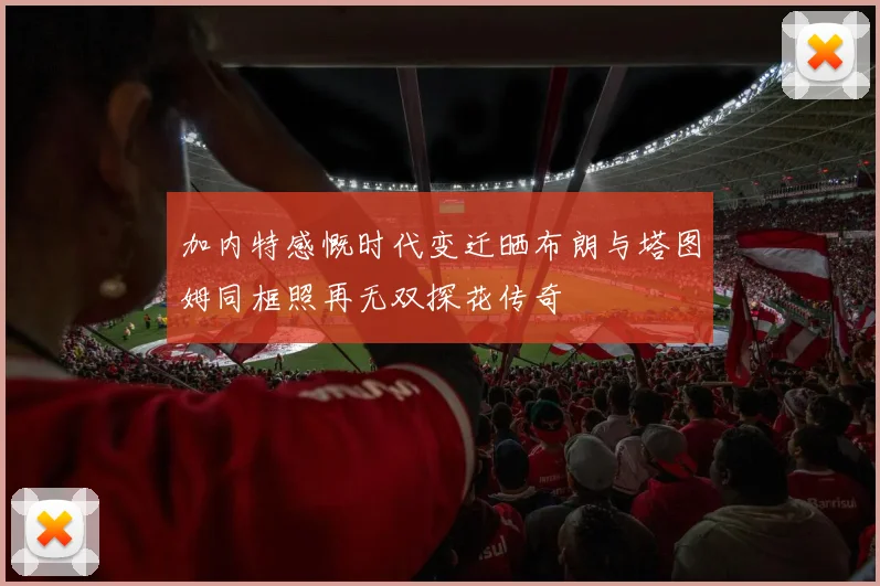 加内特感慨时代变迁晒布朗与塔图姆同框照再无双探花传奇