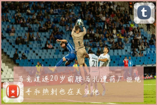 马竞追逐20岁前腰马扎遭药厂拒绝枪手和热刺也在关注他