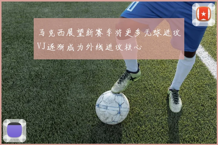 马克西展望新赛季将更多无球进攻VJ逐渐成为外线进攻核心