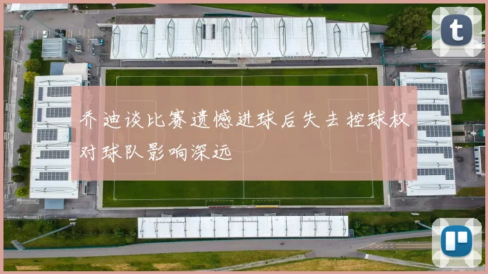乔迪谈比赛遗憾进球后失去控球权对球队影响深远
