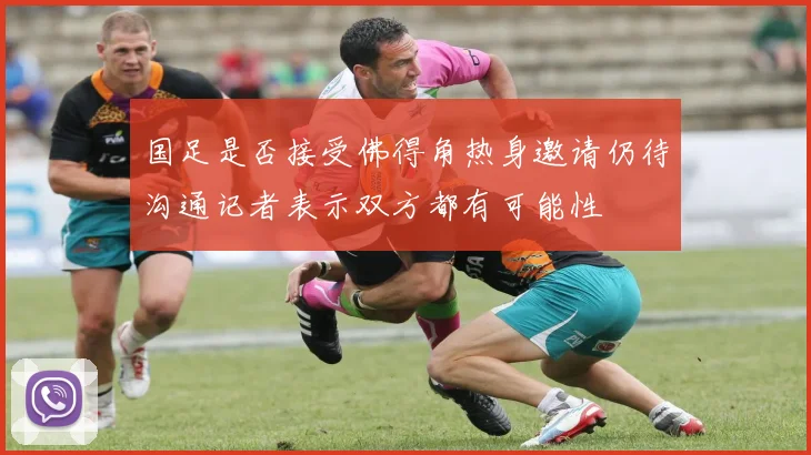 国足是否接受佛得角热身邀请仍待沟通记者表示双方都有可能性