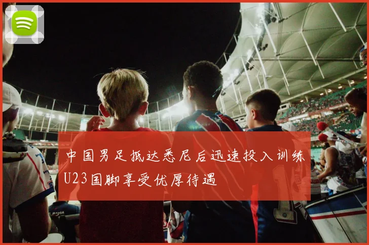 中国男足抵达悉尼后迅速投入训练U23国脚享受优厚待遇