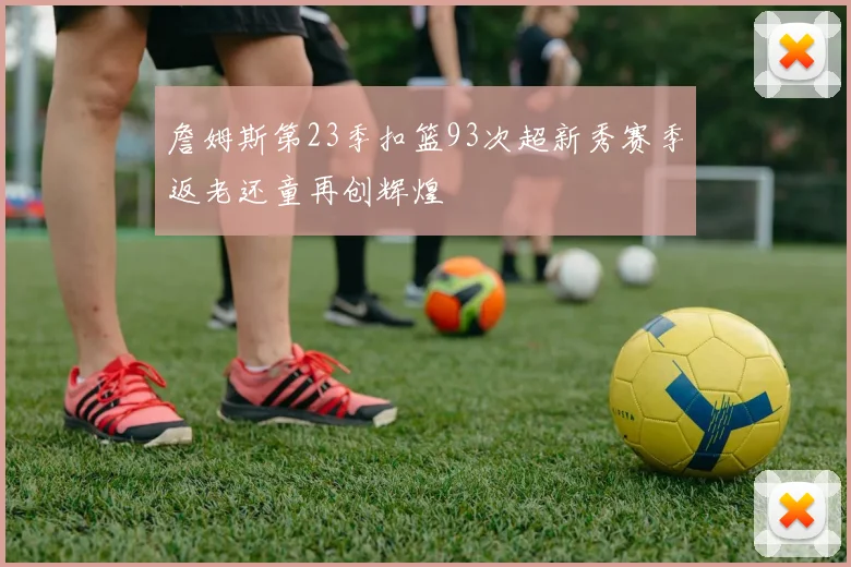 詹姆斯第23季扣篮93次超新秀赛季返老还童再创辉煌