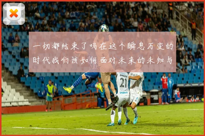 一切都结束了吗在这个瞬息万变的时代我们该如何面对未来的未知与挑战
