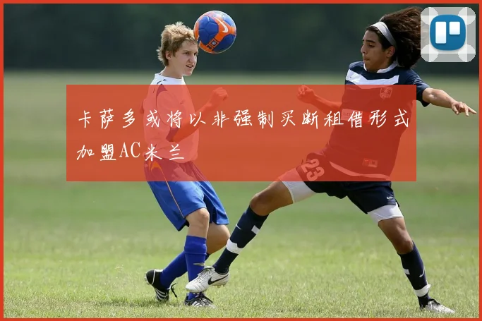卡萨多或将以非强制买断租借形式加盟AC米兰