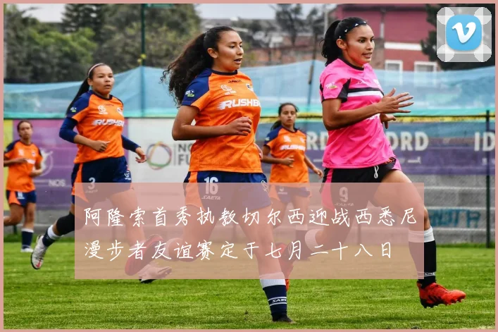 阿隆索首秀执教切尔西迎战西悉尼漫步者友谊赛定于七月二十八日