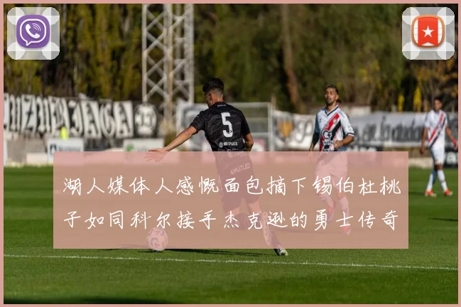 湖人媒体人感慨面包摘下锡伯杜桃子如同科尔接手杰克逊的勇士传奇