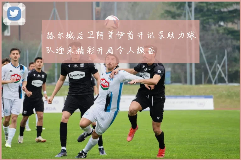 赫尔城后卫阿贾伊首开记录助力球队迎来精彩开局令人振奋