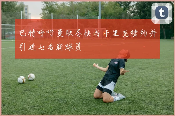 巴特呼吁曼联尽快与卡里克续约并引进七名新球员
