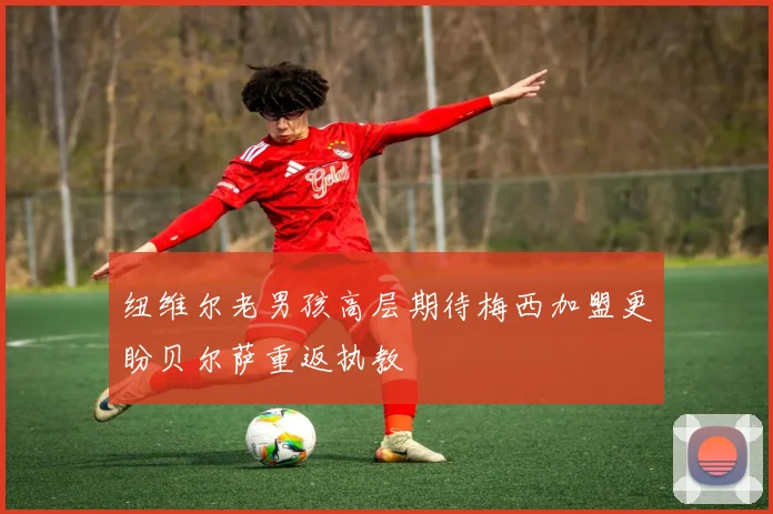 纽维尔老男孩高层期待梅西加盟更盼贝尔萨重返执教