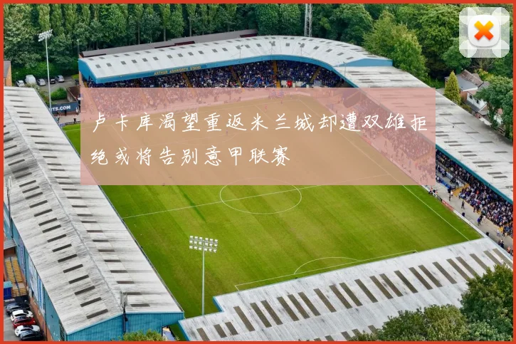 卢卡库渴望重返米兰城却遭双雄拒绝或将告别意甲联赛