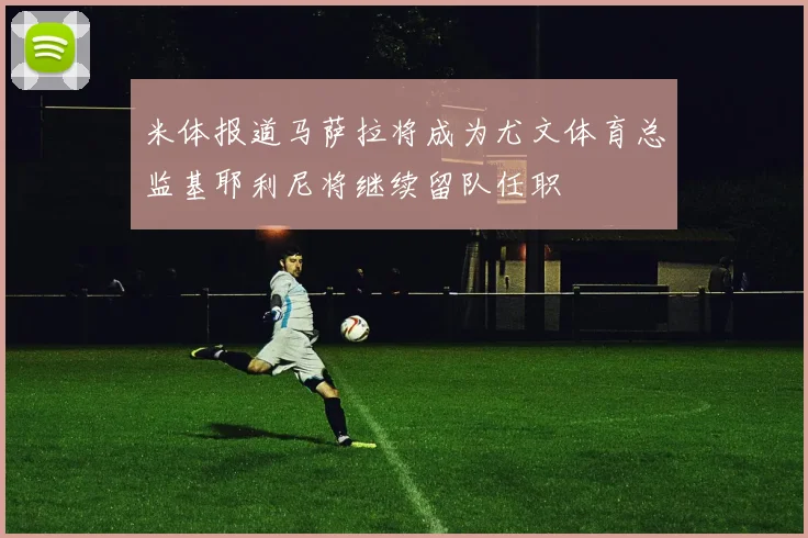 米体报道马萨拉将成为尤文体育总监基耶利尼将继续留队任职
