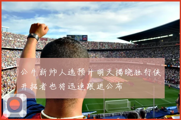 公牛新帅人选预计明天揭晓独行侠开拓者也将迅速跟进公布