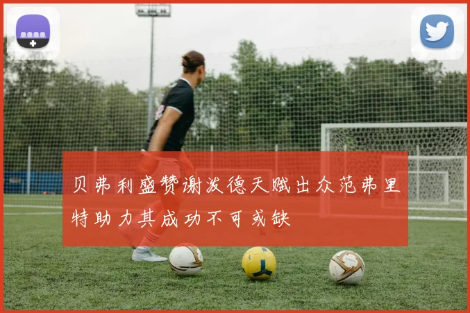 贝弗利盛赞谢泼德天赋出众范弗里特助力其成功不可或缺