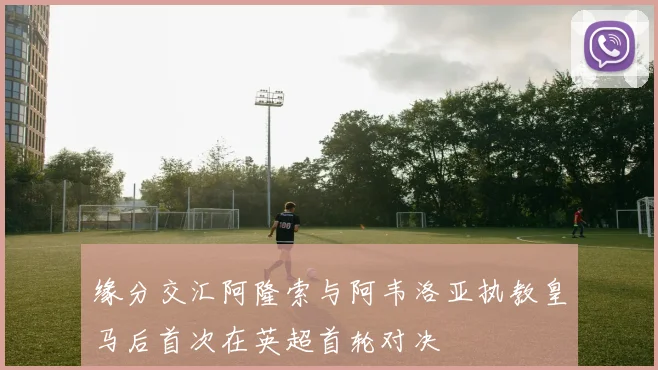 缘分交汇阿隆索与阿韦洛亚执教皇马后首次在英超首轮对决
