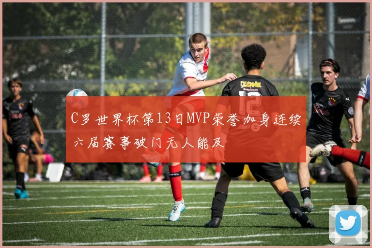 C罗世界杯第13日MVP荣誉加身连续六届赛事破门无人能及