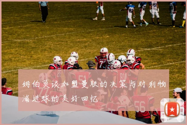 姆伯莫谈加盟曼联的决策与对利物浦进球的美好回忆