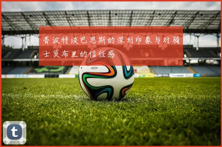 香波特谈巴恩斯的深刻印象与对骑士莫布里的信任感