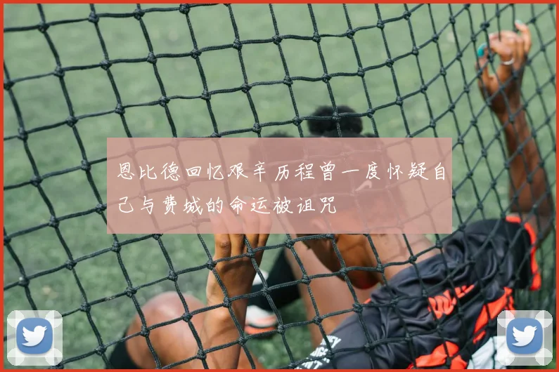 恩比德回忆艰辛历程曾一度怀疑自己与费城的命运被诅咒