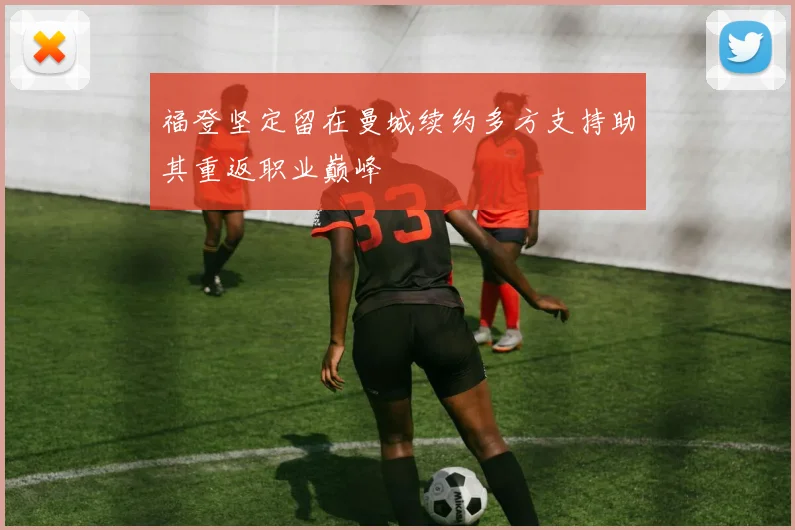 福登坚定留在曼城续约多方支持助其重返职业巅峰