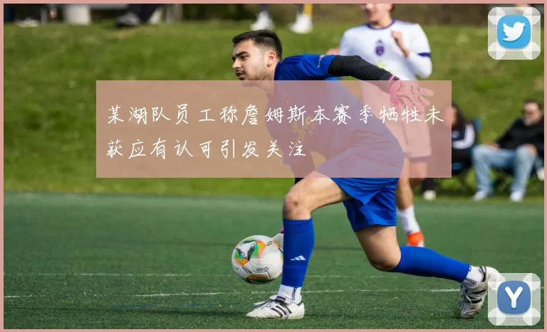 某湖队员工称詹姆斯本赛季牺牲未获应有认可引发关注