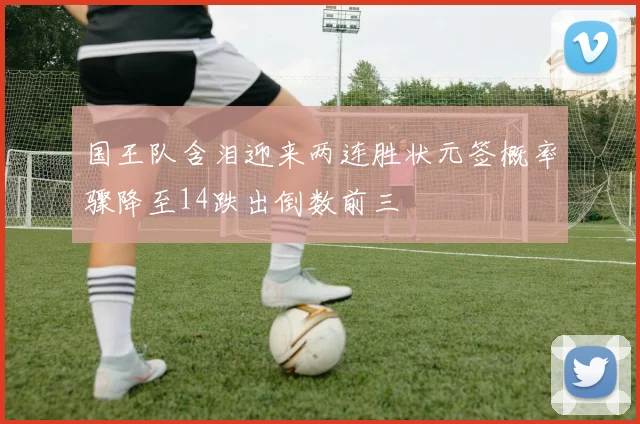 国王队含泪迎来两连胜状元签概率骤降至14跌出倒数前三