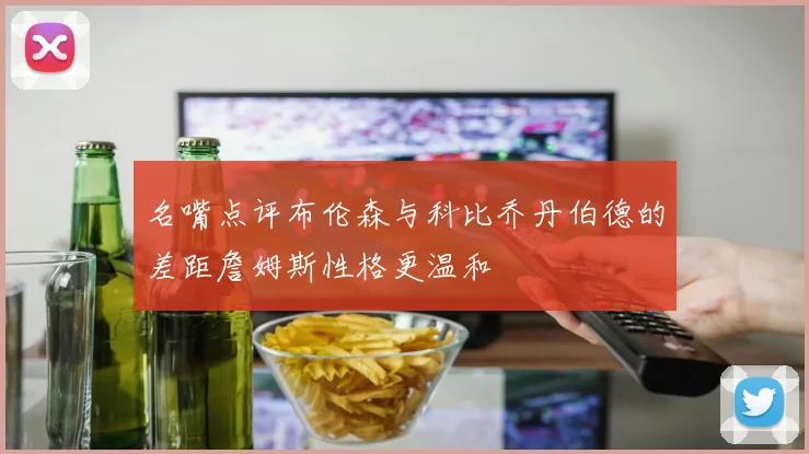 名嘴点评布伦森与科比乔丹伯德的差距詹姆斯性格更温和