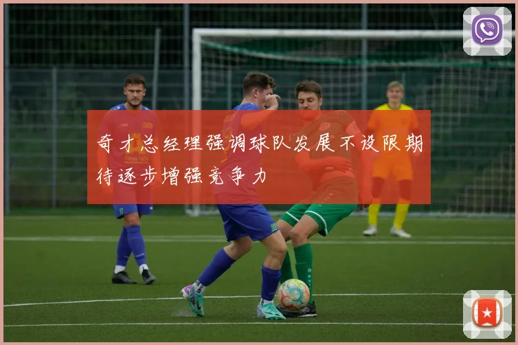 奇才总经理强调球队发展不设限期待逐步增强竞争力