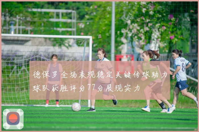 德保罗全场表现稳定关键传球助力球队获胜评分77分展现实力