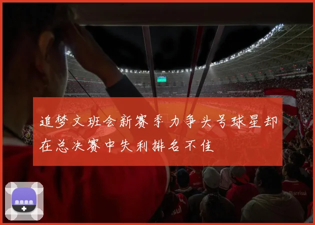 追梦文班会新赛季力争头号球星却在总决赛中失利排名不佳