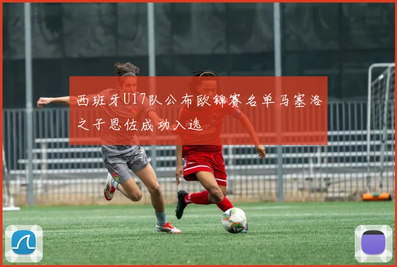 西班牙U17队公布欧锦赛名单马塞洛之子恩佐成功入选