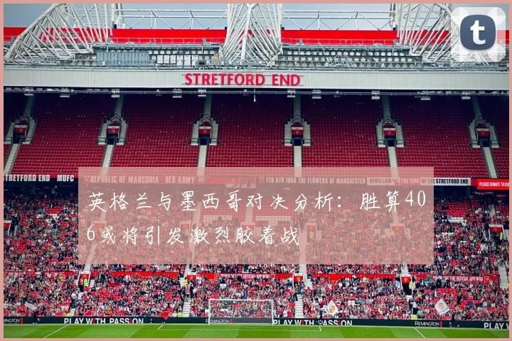 英格兰与墨西哥对决分析：胜算406或将引发激烈胶着战