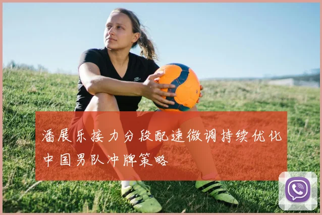 潘展乐接力分段配速微调持续优化中国男队冲牌策略